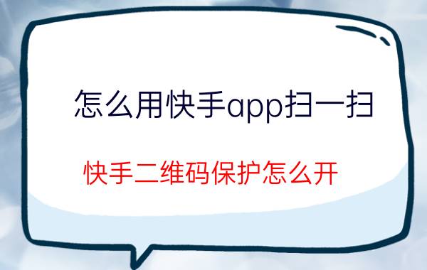 怎么用快手app扫一扫 快手二维码保护怎么开？